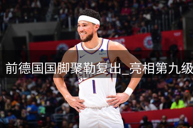 前德国国脚聚勒复出 亮相第九级别联赛首秀破门