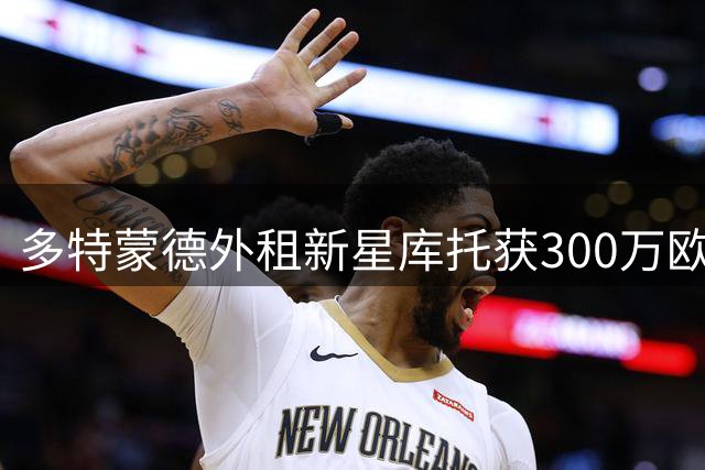 多特蒙德外租新星库托获300万欧 意甲新军科莫或2200万买断