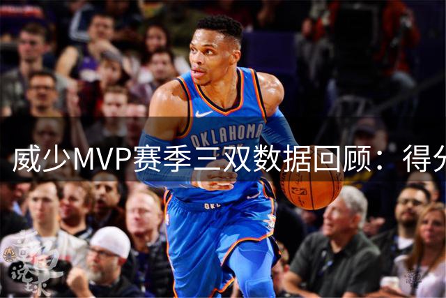 威少MVP赛季三双数据回顾：得分篮板助攻全面爆发