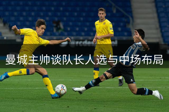 曼城主帅谈队长人选与中场布局