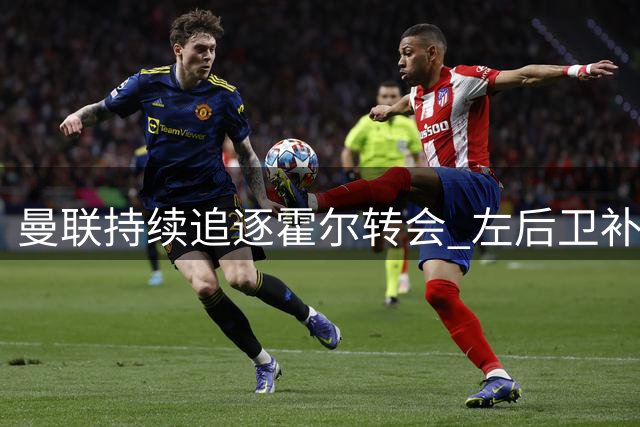 曼联持续追逐霍尔转会 左后卫补强成当务之急