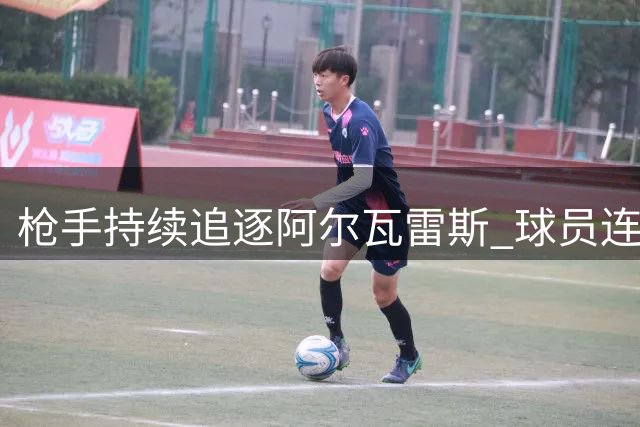 枪手持续追逐阿尔瓦雷斯 球员连续缺训引关注