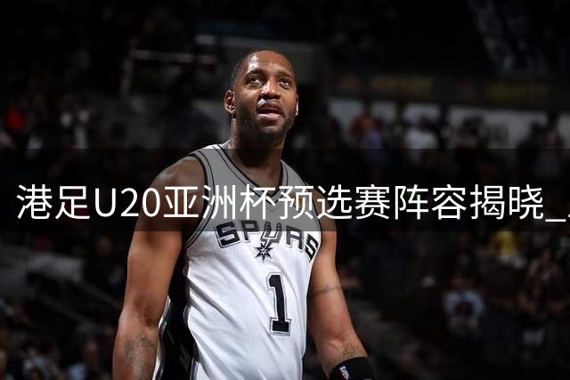 港足U20亚洲杯预选赛阵容揭晓 五名旅外小将获征召