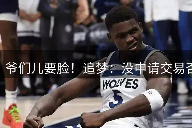 爷们儿要脸！追梦：没申请交易否决权 若要交易我&我绝不赖着不走