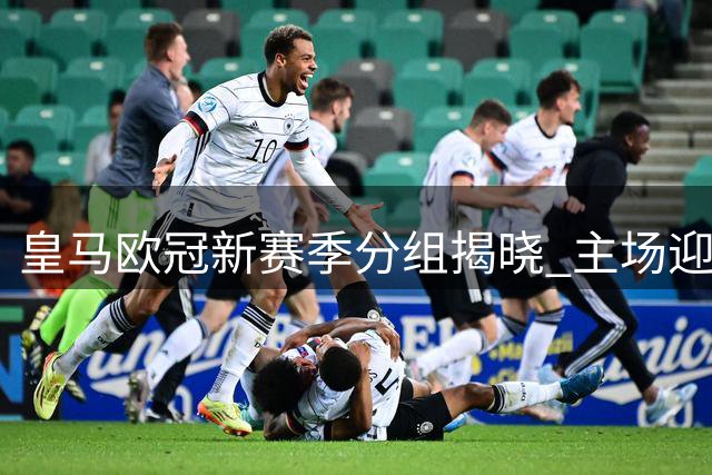 皇马欧冠新赛季分组揭晓 主场迎战国米莱比锡 客战枪手罗马
