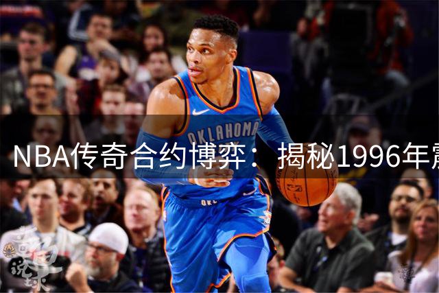 NBA传奇合约博弈：揭秘1996年震惊联盟的亿元合同诞生记